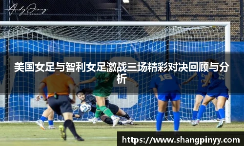 美国女足与智利女足激战三场精彩对决回顾与分析