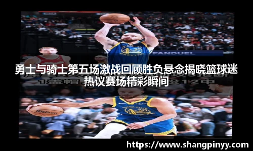 勇士与骑士第五场激战回顾胜负悬念揭晓篮球迷热议赛场精彩瞬间