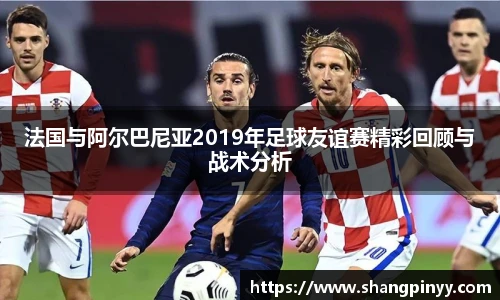 法国与阿尔巴尼亚2019年足球友谊赛精彩回顾与战术分析
